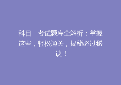 科目一考试题库全解析：掌握这些，轻松通关，揭秘必过秘诀！
