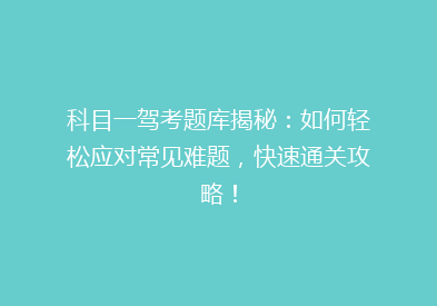 科目一驾考题库揭秘：如何轻松应对常见难题，快速通关攻略！