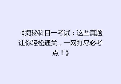 《揭秘科目一考试：这些真题让你轻松通关，一网打尽必考点！》