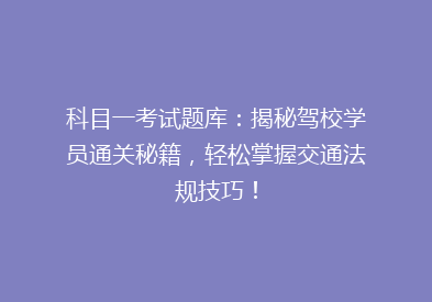 科目一考试题库：揭秘驾校学员通关秘籍，轻松掌握交通法规技巧！