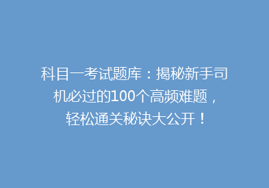 科目一考试题库：揭秘新手司机必过的100个高频难题，轻松通关秘诀大公开！