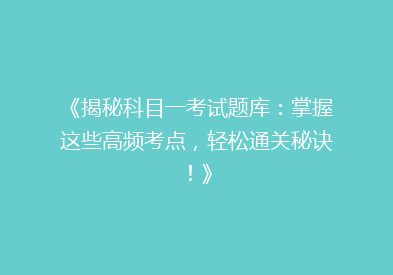 《揭秘科目一考试题库：掌握这些高频考点，轻松通关秘诀！》