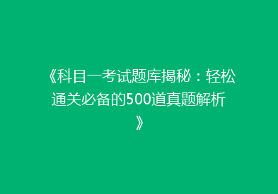 《科目一考试题库揭秘：轻松通关必备的500道真题解析》