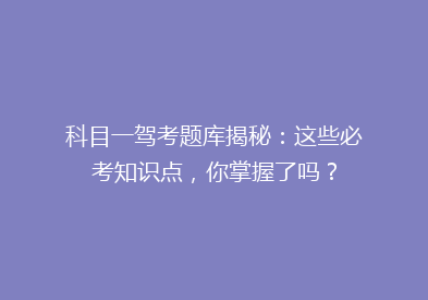 科目一驾考题库揭秘：这些必考知识点，你掌握了吗？
