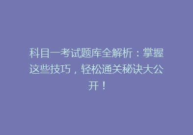 科目一考试题库全解析：掌握这些技巧，轻松通关秘诀大公开！