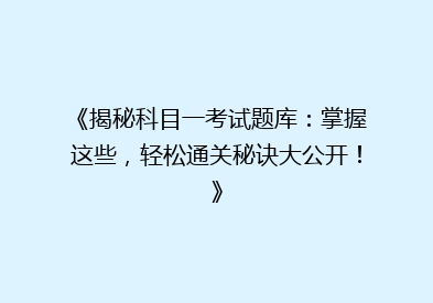 《揭秘科目一考试题库：掌握这些，轻松通关秘诀大公开！》