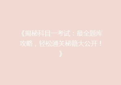 《揭秘科目一考试：最全题库攻略，轻松通关秘籍大公开！》