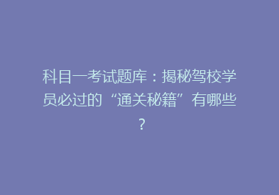 科目一考试题库：揭秘驾校学员必过的“通关秘籍”有哪些？