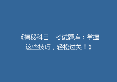 《揭秘科目一考试题库：掌握这些技巧，轻松过关！》