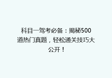 科目一驾考必备：揭秘500道热门真题，轻松通关技巧大公开！