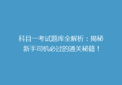 科目一考试题库全解析：揭秘新手司机必过的通关秘籍！