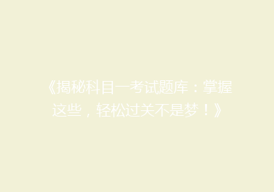 《揭秘科目一考试题库：掌握这些，轻松过关不是梦！》