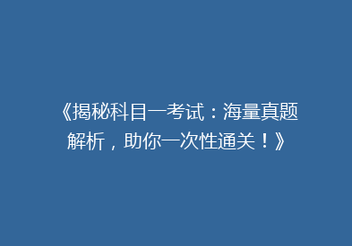 《揭秘科目一考试：海量真题解析，助你一次性通关！》