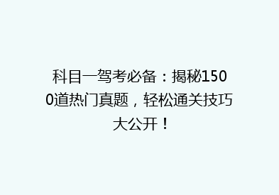 科目一驾考必备：揭秘1500道热门真题，轻松通关技巧大公开！