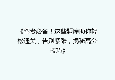 《驾考必备！这些题库助你轻松通关，告别紧张，揭秘高分技巧》