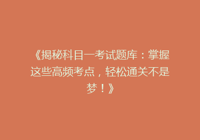 《揭秘科目一考试题库：掌握这些高频考点，轻松通关不是梦！》