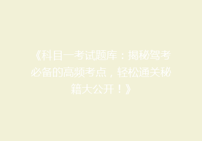 《科目一考试题库：揭秘驾考必备的高频考点，轻松通关秘籍大公开！》
