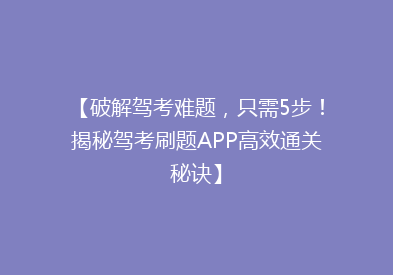 【破解驾考难题，只需5步！揭秘驾考刷题APP高效通关秘诀】