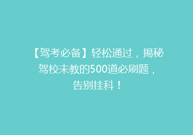 【驾考必备】轻松通过，揭秘驾校未教的500道必刷题，告别挂科！