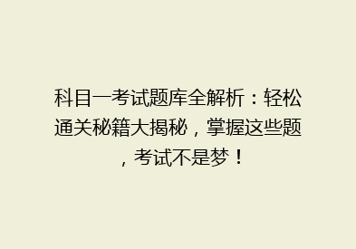 科目一考试题库全解析：轻松通关秘籍大揭秘，掌握这些题，考试不是梦！