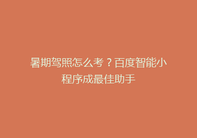暑期驾照怎么考？百度智能小程序成最佳助手