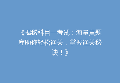 《揭秘科目一考试：海量真题库助你轻松通关，掌握通关秘诀！》
