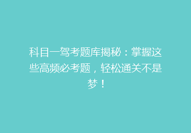 科目一驾考题库揭秘：掌握这些高频必考题，轻松通关不是梦！