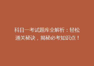 科目一考试题库全解析：轻松通关秘诀，揭秘必考知识点！
