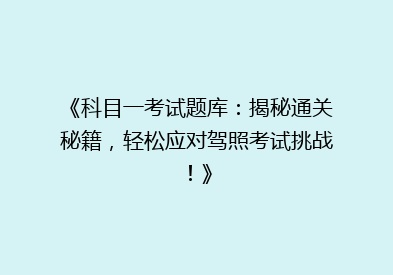 《科目一考试题库：揭秘通关秘籍，轻松应对驾照考试挑战！》