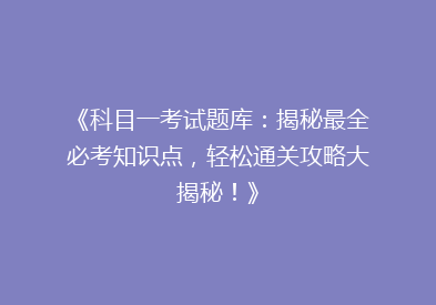 《科目一考试题库：揭秘最全必考知识点，轻松通关攻略大揭秘！》