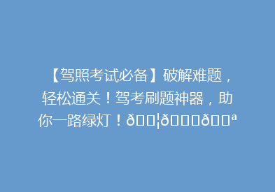 【驾照考试必备】破解难题，轻松通关！驾考刷题神器，助你一路绿灯！🚦📚💪
