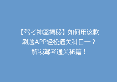 【驾考神器揭秘】如何用这款刷题APP轻松通关科目一？解锁驾考通关秘籍！