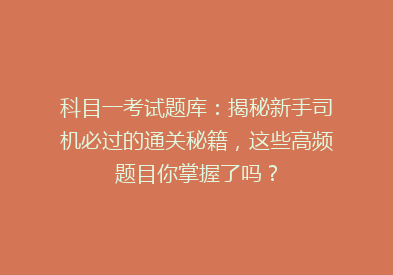 科目一考试题库：揭秘新手司机必过的通关秘籍，这些高频题目你掌握了吗？