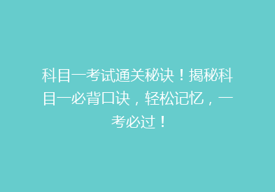 科目一考试通关秘诀！揭秘科目一必背口诀，轻松记忆，一考必过！