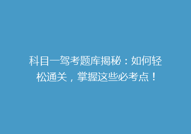 科目一驾考题库揭秘：如何轻松通关，掌握这些必考点！