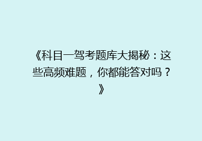 《科目一驾考题库大揭秘：这些高频难题，你都能答对吗？》