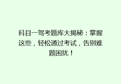 科目一驾考题库大揭秘：掌握这些，轻松通过考试，告别难题困扰！