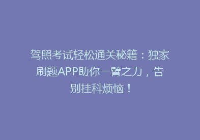 驾照考试轻松通关秘籍：独家刷题APP助你一臂之力，告别挂科烦恼！