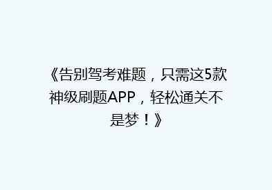 《告别驾考难题，只需这5款神级刷题APP，轻松通关不是梦！》