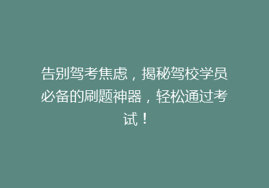 告别驾考焦虑，揭秘驾校学员必备的刷题神器，轻松通过考试！