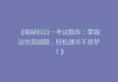 《揭秘科目一考试题库：掌握这些高频题，轻松通关不是梦！》