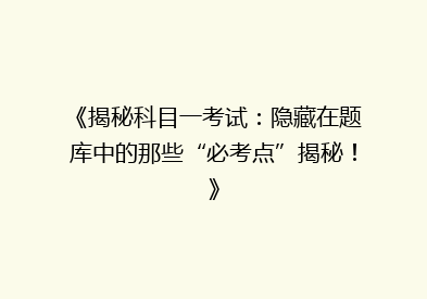 《揭秘科目一考试：隐藏在题库中的那些“必考点”揭秘！》