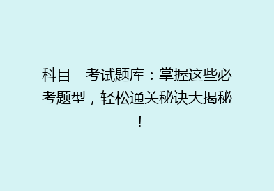 科目一考试题库：掌握这些必考题型，轻松通关秘诀大揭秘！