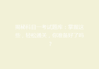 揭秘科目一考试题库：掌握这些，轻松通关，你准备好了吗？