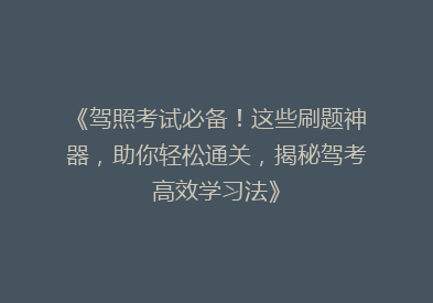 《驾照考试必备！这些刷题神器，助你轻松通关，揭秘驾考高效学习法》