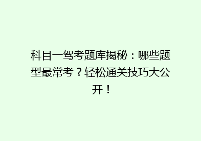 科目一驾考题库揭秘：哪些题型最常考？轻松通关技巧大公开！