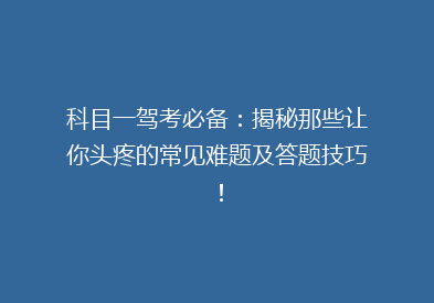 科目一驾考必备：揭秘那些让你头疼的常见难题及答题技巧！