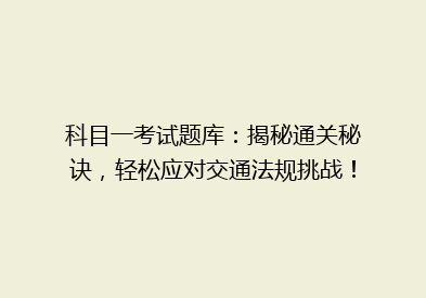科目一考试题库：揭秘通关秘诀，轻松应对交通法规挑战！