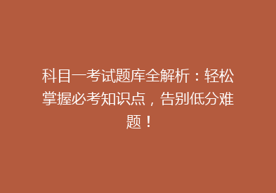 科目一考试题库全解析：轻松掌握必考知识点，告别低分难题！