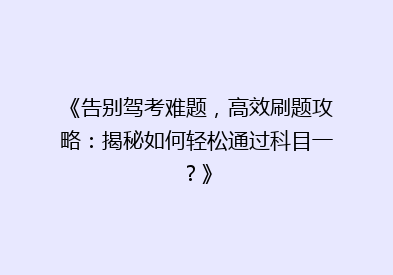 《告别驾考难题，高效刷题攻略：揭秘如何轻松通过科目一？》